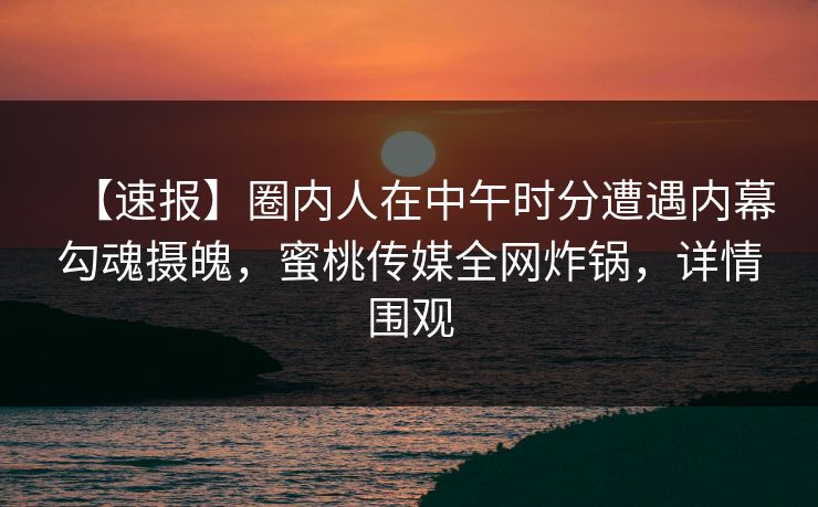 【速报】圈内人在中午时分遭遇内幕勾魂摄魄，蜜桃传媒全网炸锅，详情围观