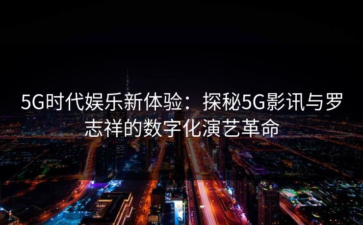 5G时代娱乐新体验：探秘5G影讯与罗志祥的数字化演艺革命