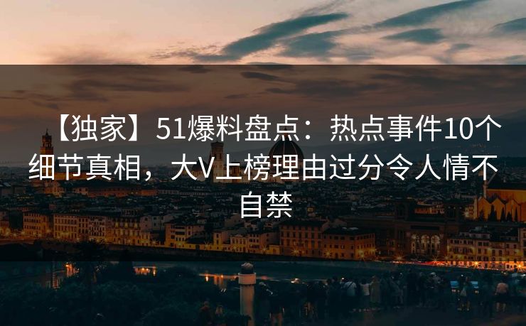 【独家】51爆料盘点:热点事件10个细节真相,大V上榜理由过分令人情不自禁