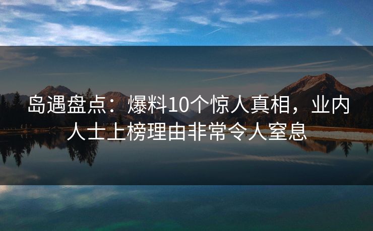 岛遇盘点:爆料10个惊人真相,业内人士上榜理由非常令人窒息