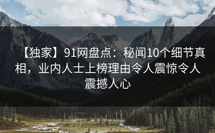 【独家】91网盘点:秘闻10个细节真相,业内人士上榜理由令人震惊令人震撼人心