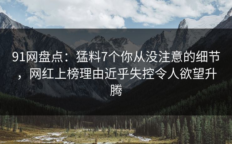 91网盘点:猛料7个你从没注意的细节,网红上榜理由近乎失控令人欲望升腾 91网盘点:猛料7个你从没注意的细节,网红上榜理由近乎失控令人欲望升腾