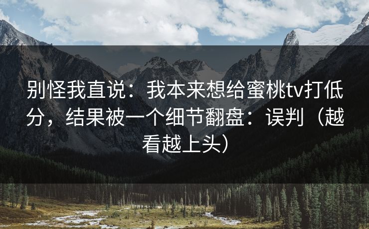 别怪我直说:我本来想给蜜桃tv打低分,结果被一个细节翻盘:误判(越看越上头) 别怪我直说:我本来想给蜜桃tv打低分,结果被一个细节翻盘:误判(越看越上头)