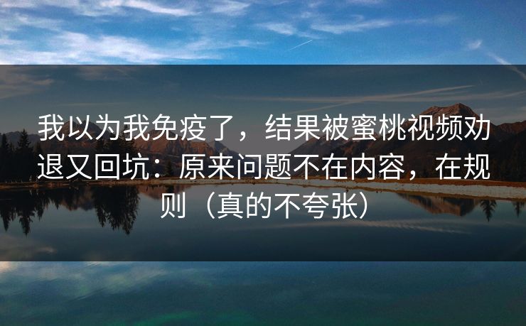 我以为我免疫了,结果被蜜桃视频劝退又回坑:原来问题不在内容,在规则(真的不夸张) 我以为我免疫了,结果被蜜桃视频劝退又回坑:原来问题不在内容,在规则(真的不夸张)